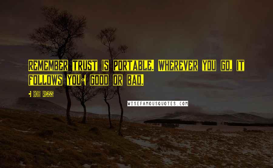 Bob Reiss Quotes: Remember trust is portable. Wherever you go, it follows you: good or bad.