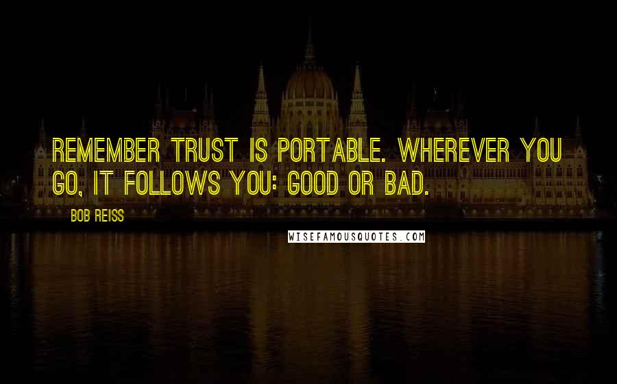 Bob Reiss Quotes: Remember trust is portable. Wherever you go, it follows you: good or bad.