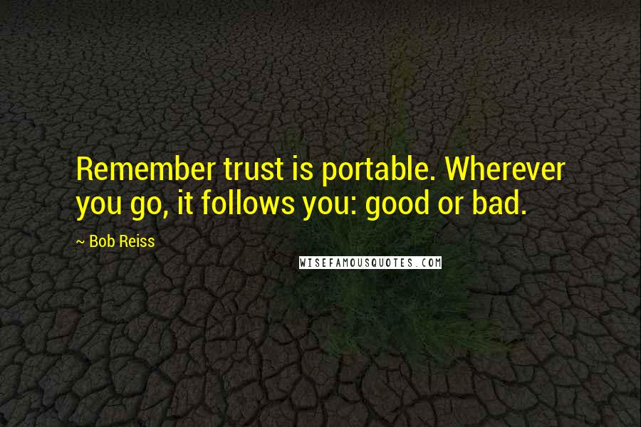 Bob Reiss Quotes: Remember trust is portable. Wherever you go, it follows you: good or bad.