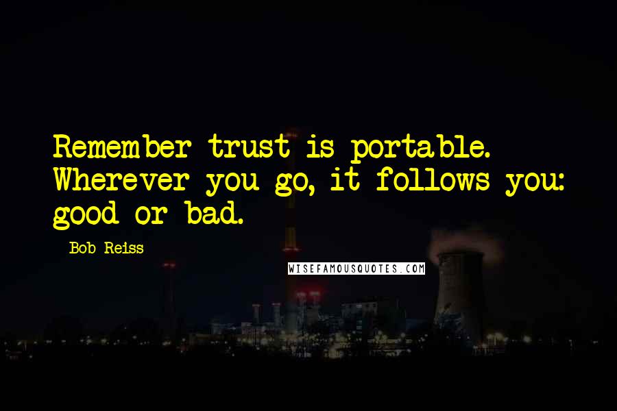 Bob Reiss Quotes: Remember trust is portable. Wherever you go, it follows you: good or bad.