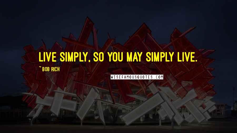 Bob Rich Quotes: Live simply, so you may simply live.
