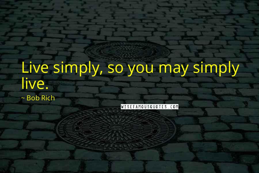 Bob Rich Quotes: Live simply, so you may simply live.