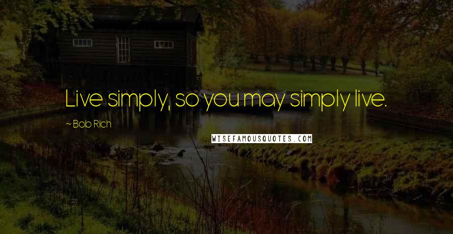 Bob Rich Quotes: Live simply, so you may simply live.