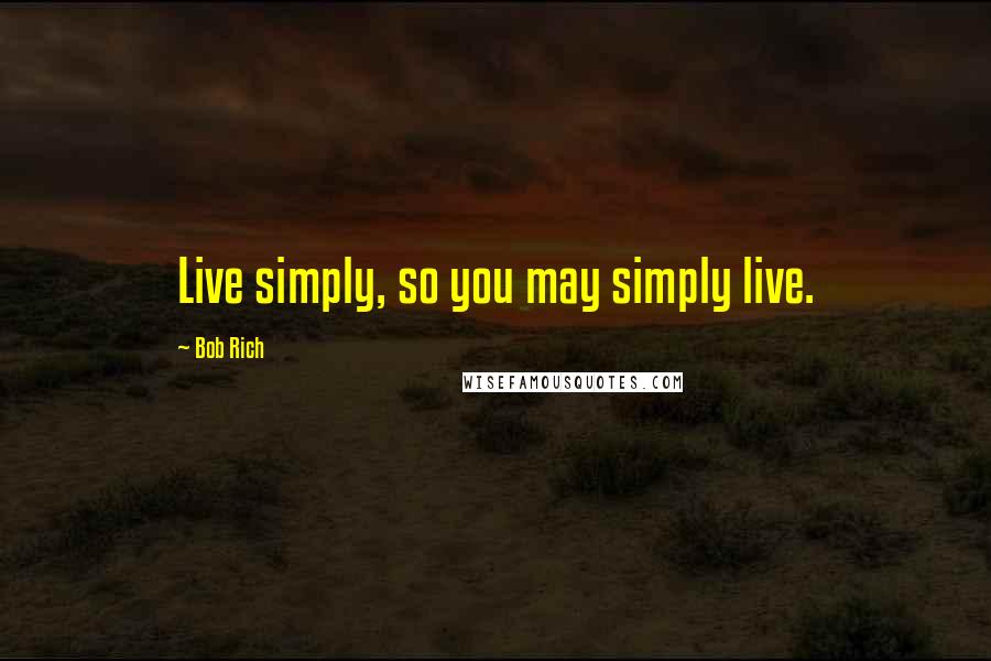 Bob Rich Quotes: Live simply, so you may simply live.