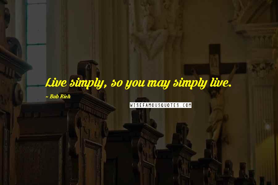 Bob Rich Quotes: Live simply, so you may simply live.