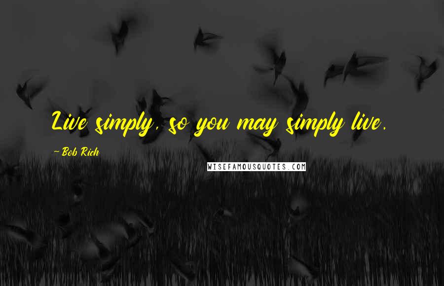 Bob Rich Quotes: Live simply, so you may simply live.