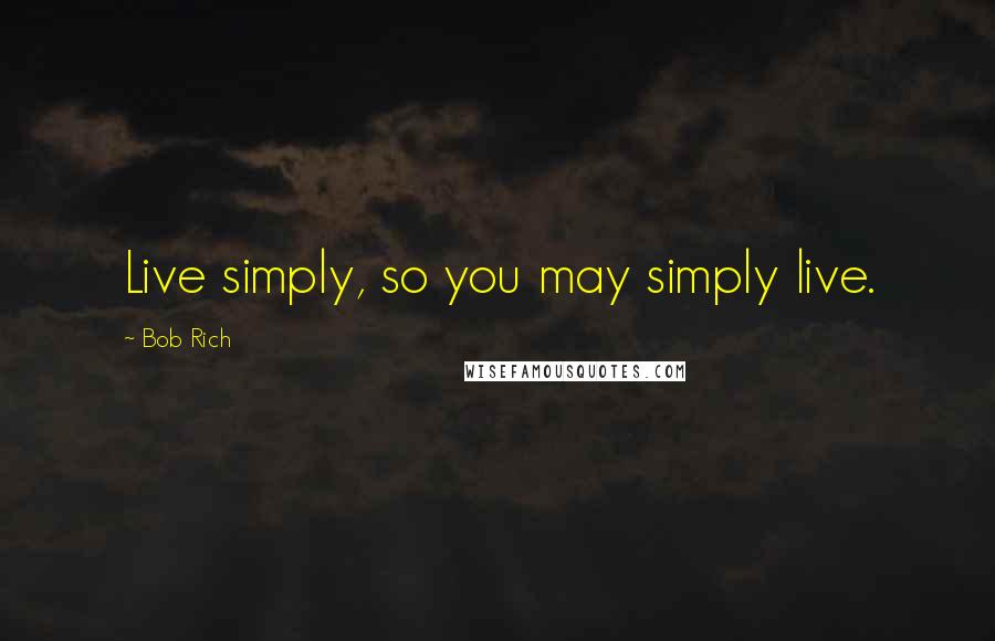 Bob Rich Quotes: Live simply, so you may simply live.