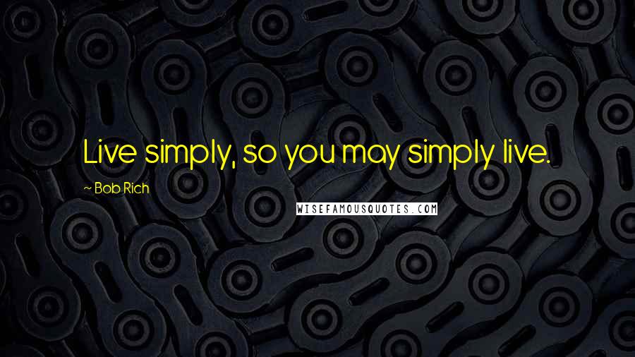 Bob Rich Quotes: Live simply, so you may simply live.