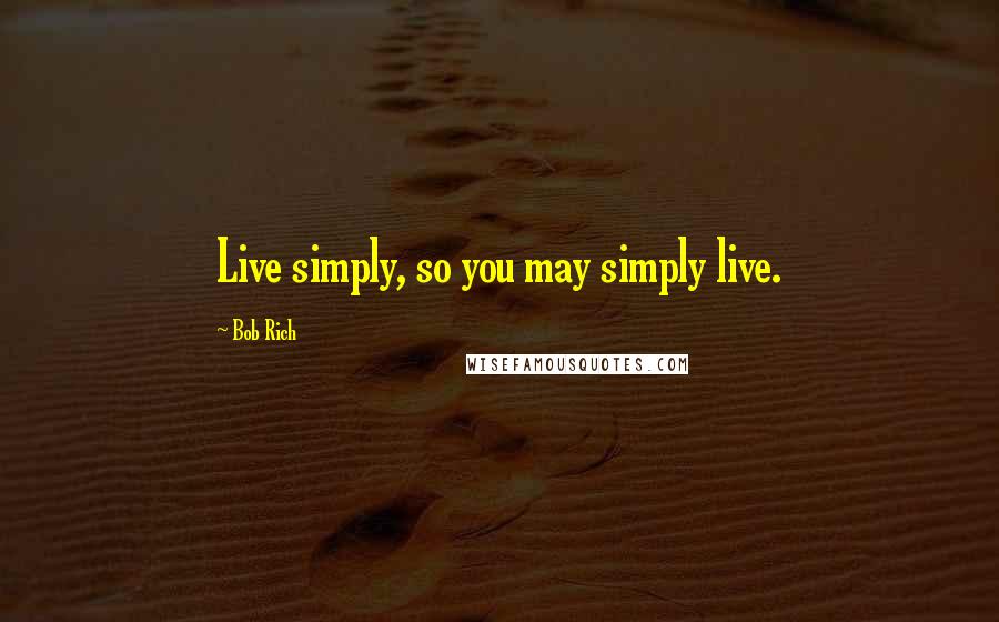 Bob Rich Quotes: Live simply, so you may simply live.