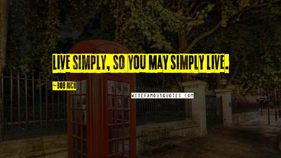 Bob Rich Quotes: Live simply, so you may simply live.