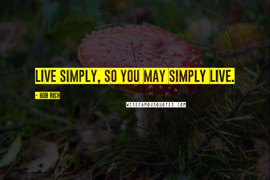 Bob Rich Quotes: Live simply, so you may simply live.