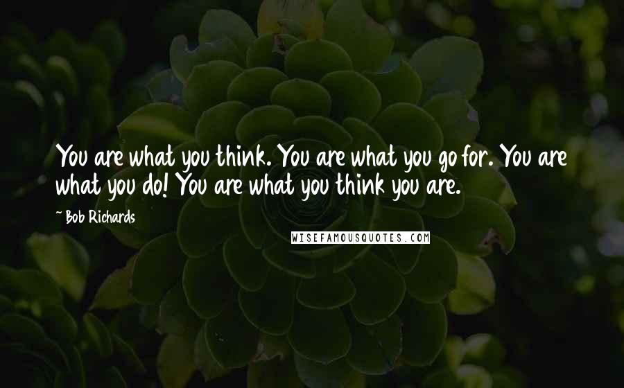 Bob Richards Quotes: You are what you think. You are what you go for. You are what you do! You are what you think you are.