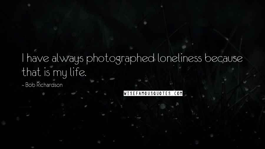 Bob Richardson Quotes: I have always photographed loneliness because that is my life.