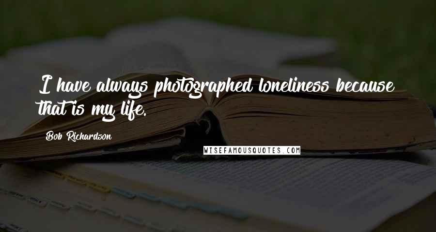 Bob Richardson Quotes: I have always photographed loneliness because that is my life.