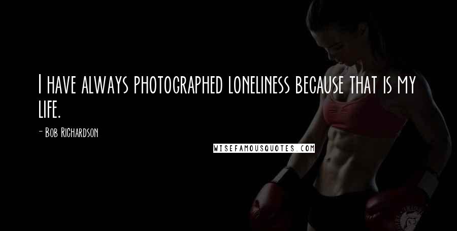 Bob Richardson Quotes: I have always photographed loneliness because that is my life.