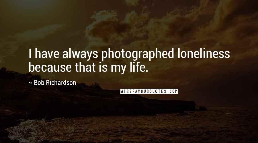 Bob Richardson Quotes: I have always photographed loneliness because that is my life.