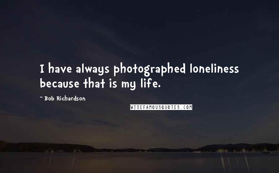 Bob Richardson Quotes: I have always photographed loneliness because that is my life.