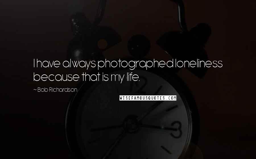 Bob Richardson Quotes: I have always photographed loneliness because that is my life.