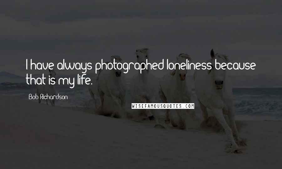 Bob Richardson Quotes: I have always photographed loneliness because that is my life.