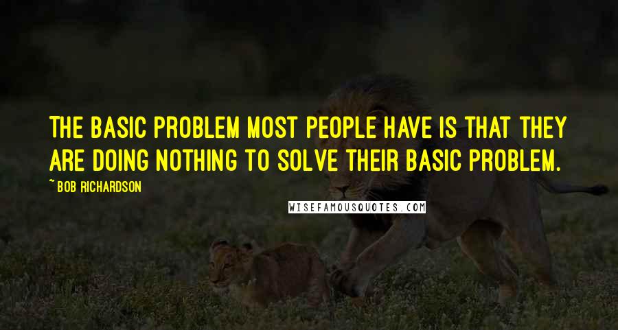 Bob Richardson Quotes: The basic problem most people have is that they are doing nothing to solve their basic problem.