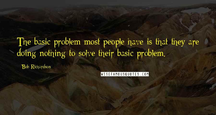 Bob Richardson Quotes: The basic problem most people have is that they are doing nothing to solve their basic problem.
