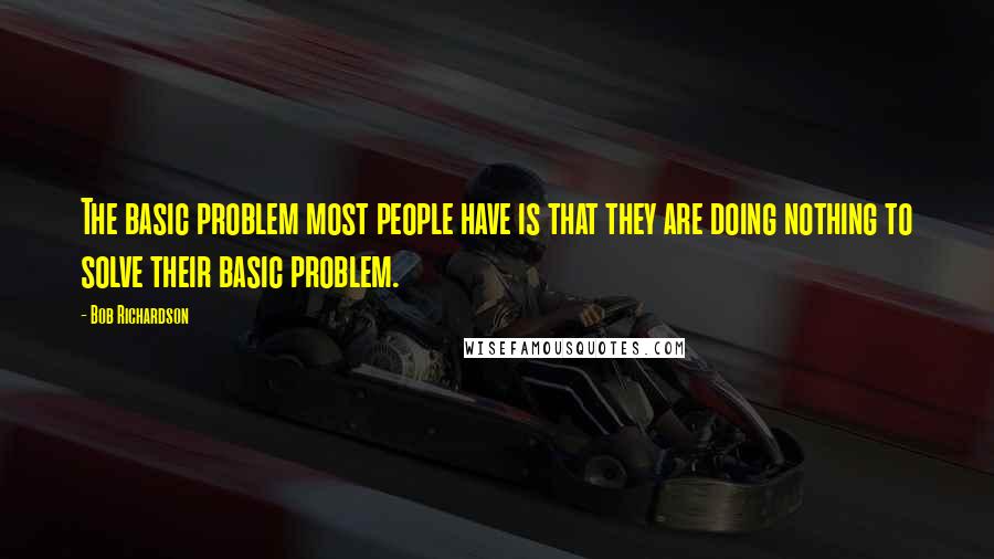 Bob Richardson Quotes: The basic problem most people have is that they are doing nothing to solve their basic problem.