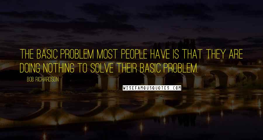 Bob Richardson Quotes: The basic problem most people have is that they are doing nothing to solve their basic problem.