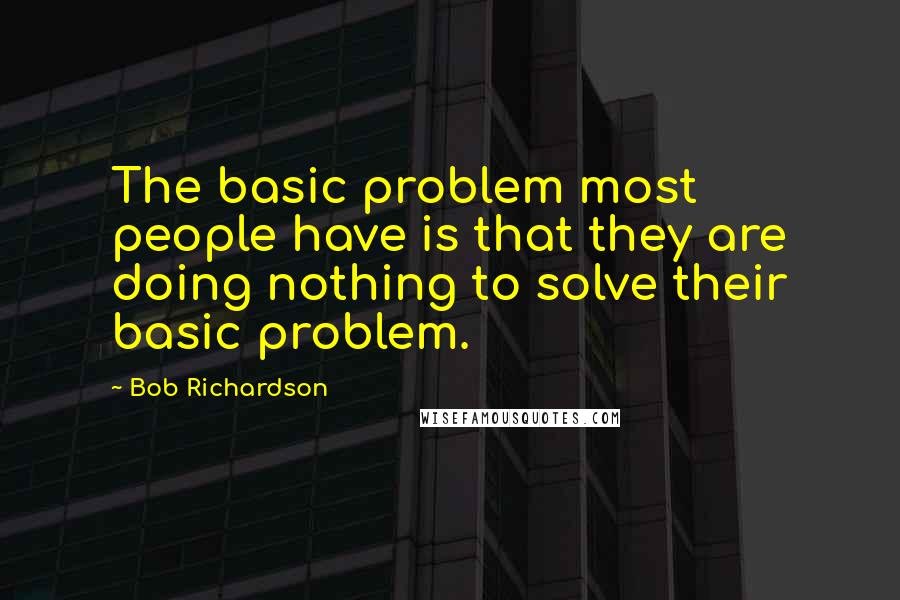 Bob Richardson Quotes: The basic problem most people have is that they are doing nothing to solve their basic problem.