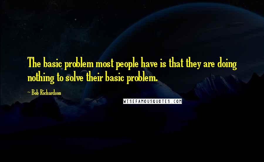 Bob Richardson Quotes: The basic problem most people have is that they are doing nothing to solve their basic problem.