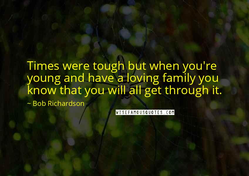 Bob Richardson Quotes: Times were tough but when you're young and have a loving family you know that you will all get through it.