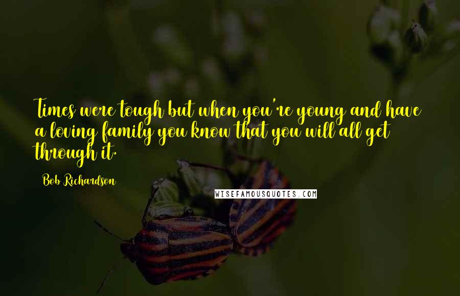 Bob Richardson Quotes: Times were tough but when you're young and have a loving family you know that you will all get through it.