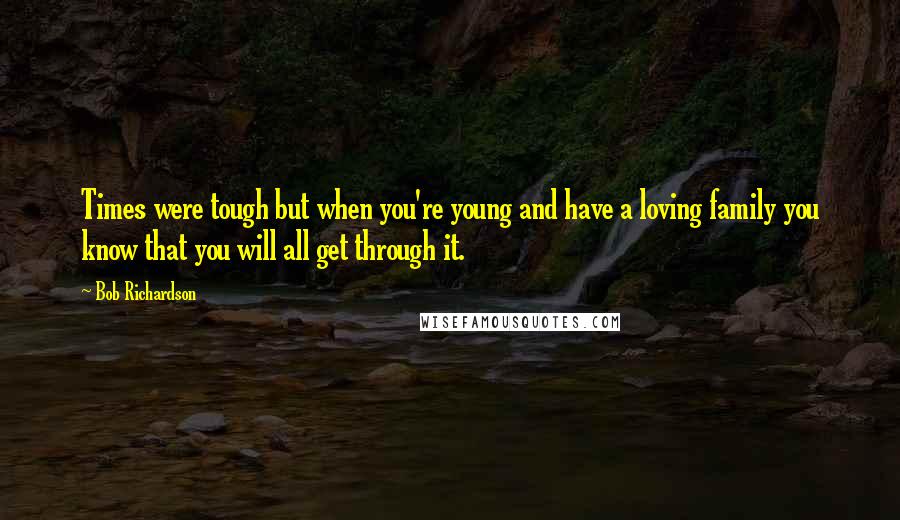 Bob Richardson Quotes: Times were tough but when you're young and have a loving family you know that you will all get through it.