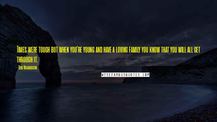 Bob Richardson Quotes: Times were tough but when you're young and have a loving family you know that you will all get through it.
