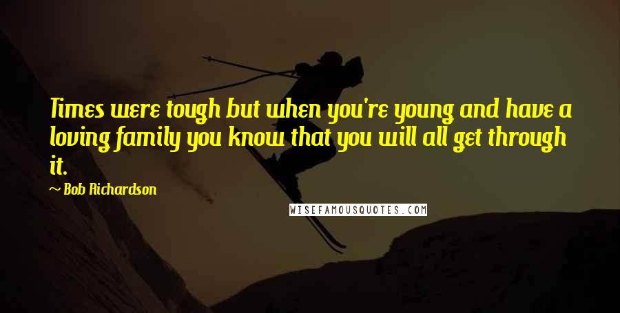 Bob Richardson Quotes: Times were tough but when you're young and have a loving family you know that you will all get through it.