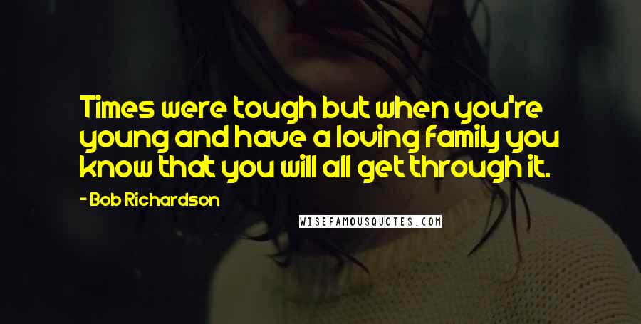 Bob Richardson Quotes: Times were tough but when you're young and have a loving family you know that you will all get through it.