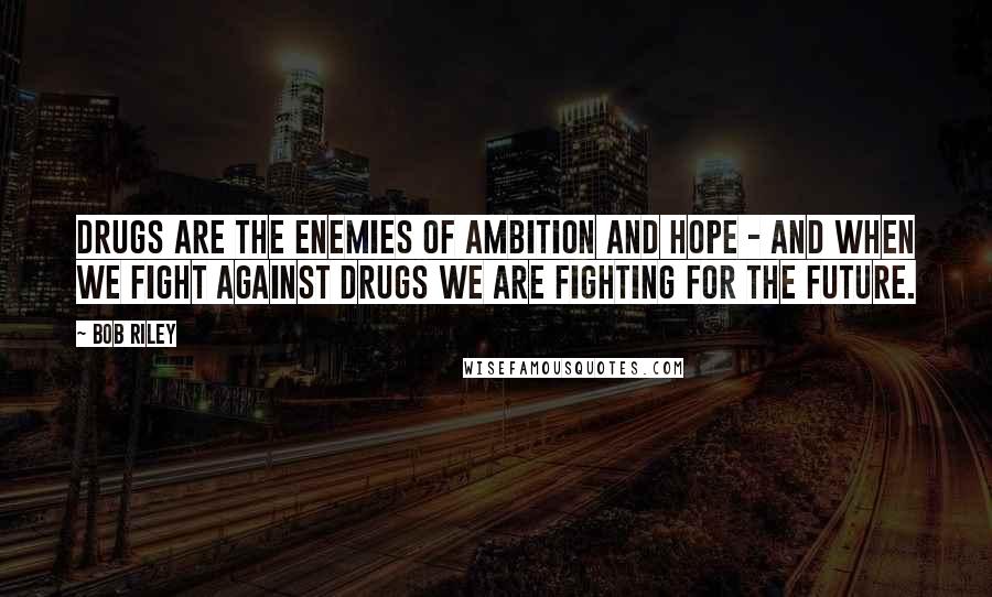 Bob Riley Quotes: Drugs are the enemies of ambition and hope - and when we fight against drugs we are fighting for the future.