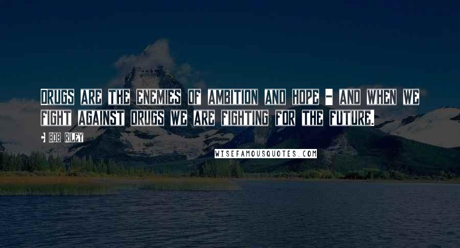 Bob Riley Quotes: Drugs are the enemies of ambition and hope - and when we fight against drugs we are fighting for the future.