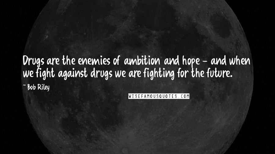 Bob Riley Quotes: Drugs are the enemies of ambition and hope - and when we fight against drugs we are fighting for the future.