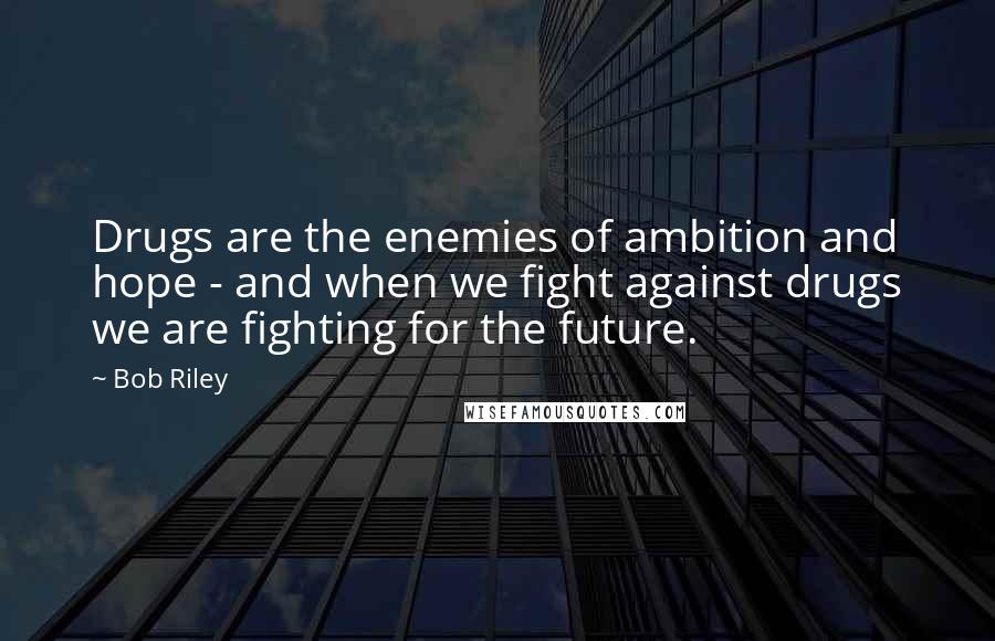 Bob Riley Quotes: Drugs are the enemies of ambition and hope - and when we fight against drugs we are fighting for the future.