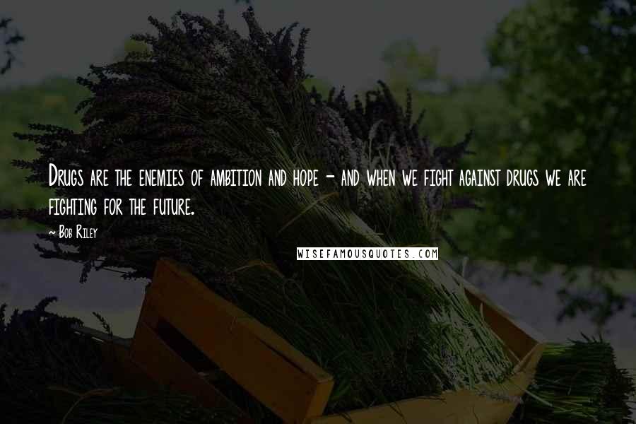 Bob Riley Quotes: Drugs are the enemies of ambition and hope - and when we fight against drugs we are fighting for the future.