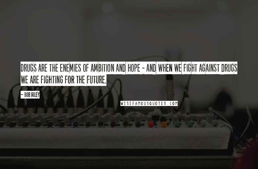 Bob Riley Quotes: Drugs are the enemies of ambition and hope - and when we fight against drugs we are fighting for the future.