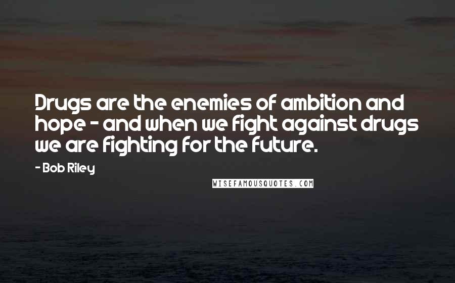 Bob Riley Quotes: Drugs are the enemies of ambition and hope - and when we fight against drugs we are fighting for the future.