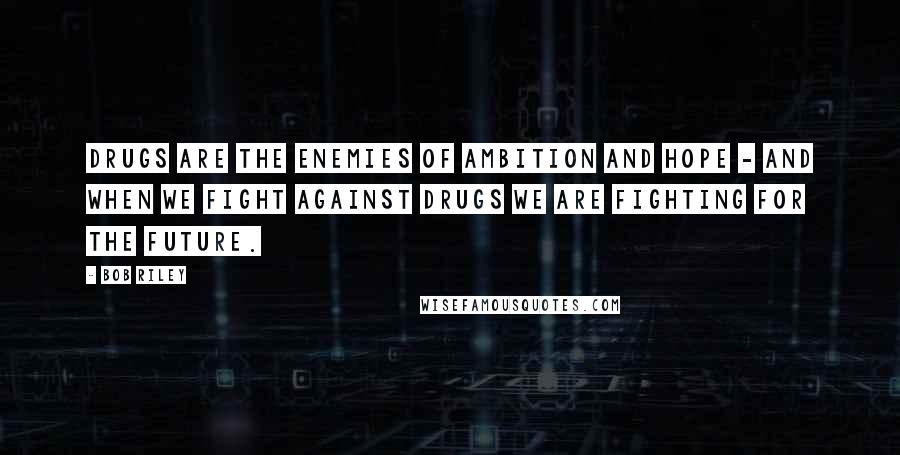 Bob Riley Quotes: Drugs are the enemies of ambition and hope - and when we fight against drugs we are fighting for the future.