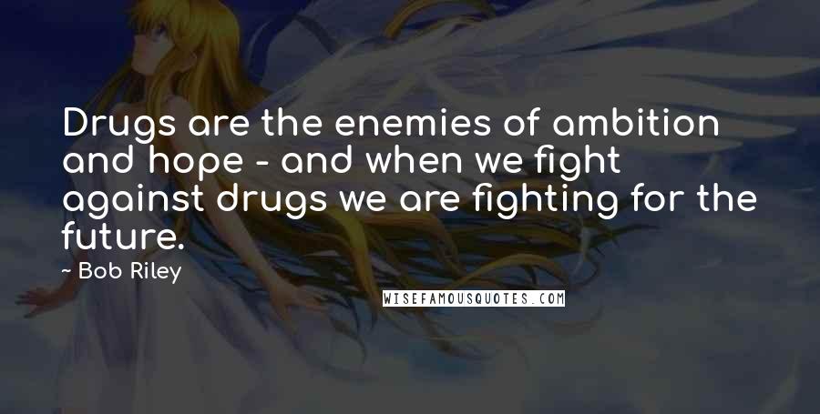 Bob Riley Quotes: Drugs are the enemies of ambition and hope - and when we fight against drugs we are fighting for the future.