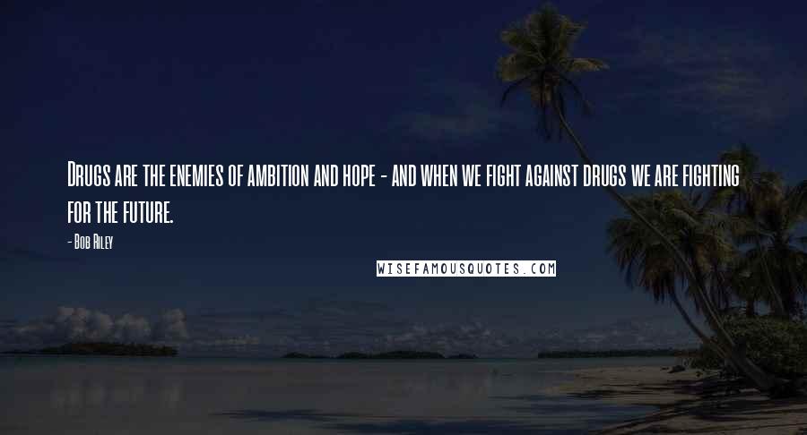 Bob Riley Quotes: Drugs are the enemies of ambition and hope - and when we fight against drugs we are fighting for the future.