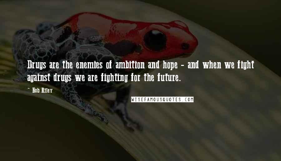 Bob Riley Quotes: Drugs are the enemies of ambition and hope - and when we fight against drugs we are fighting for the future.