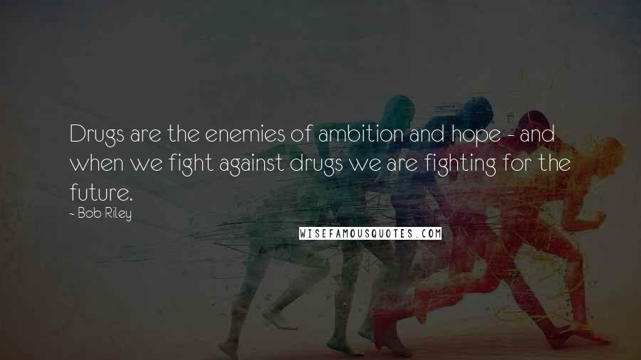 Bob Riley Quotes: Drugs are the enemies of ambition and hope - and when we fight against drugs we are fighting for the future.