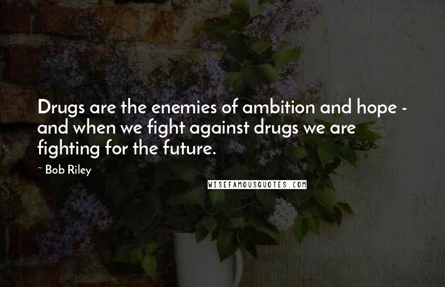 Bob Riley Quotes: Drugs are the enemies of ambition and hope - and when we fight against drugs we are fighting for the future.