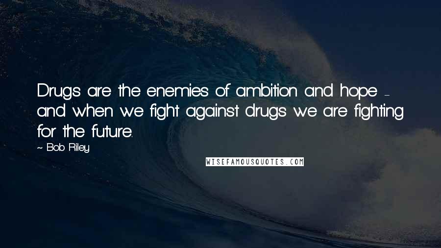 Bob Riley Quotes: Drugs are the enemies of ambition and hope - and when we fight against drugs we are fighting for the future.