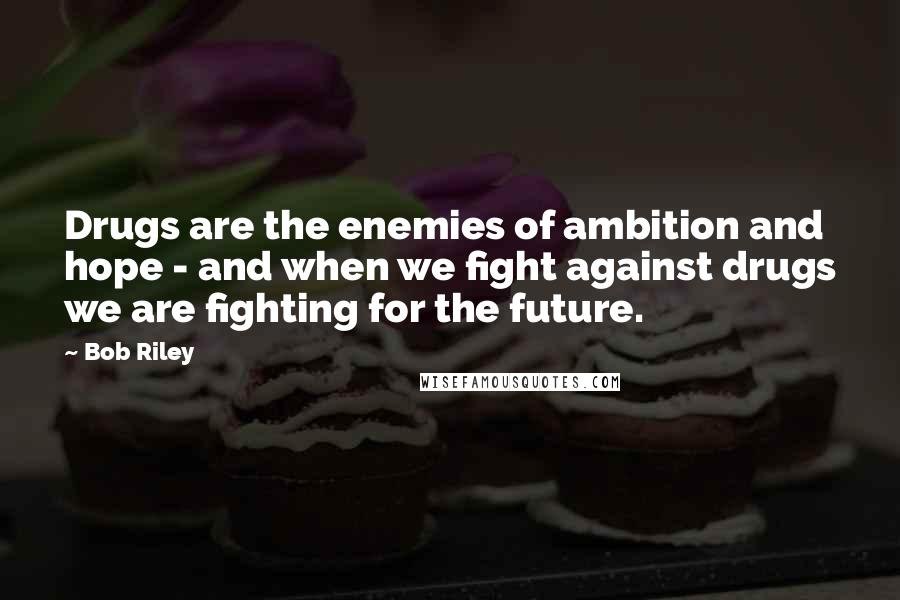 Bob Riley Quotes: Drugs are the enemies of ambition and hope - and when we fight against drugs we are fighting for the future.